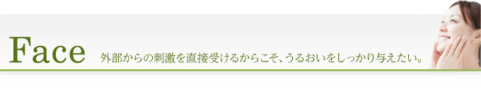 Face 外部からの刺激を直接受けるからこそ、うるおいをしっかり与えたい。